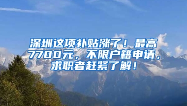 深圳这项补贴涨了！最高7700元，不限户籍申请，求职者赶紧了解！