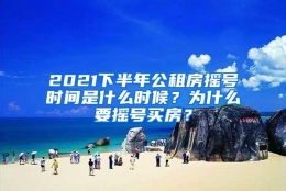 2021下半年公租房摇号时间是什么时候？为什么要摇号买房？