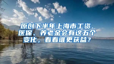 原创下半年上海市工资、医保、养老金会有这五个变化，看看谁更获益？