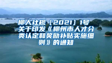 柳人社规〔2021〕1号 关于印发《柳州市人才分类认定和奖励补贴实施细则》的通知