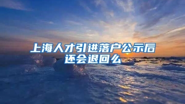 上海人才引进落户公示后还会退回么