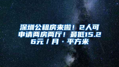 深圳公租房来啦！2人可申请两房两厅！最低15.26元／月·平方米