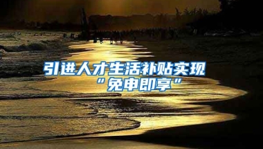 引进人才生活补贴实现“免申即享”