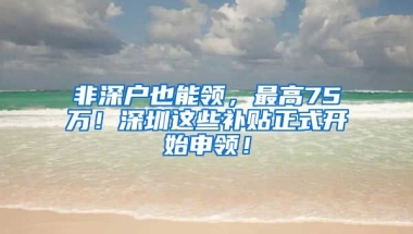 非深户也能领，最高75万！深圳这些补贴正式开始申领！