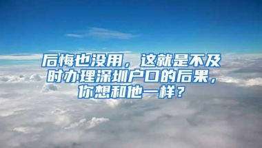 后悔也没用，这就是不及时办理深圳户口的后果，你想和他一样？