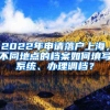 2022年申请落户上海，不同地点的档案如何填写系统、办理调档？