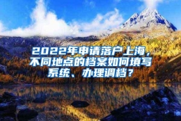 2022年申请落户上海，不同地点的档案如何填写系统、办理调档？