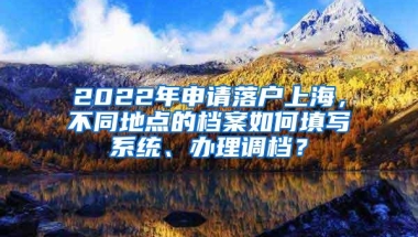 2022年申请落户上海，不同地点的档案如何填写系统、办理调档？