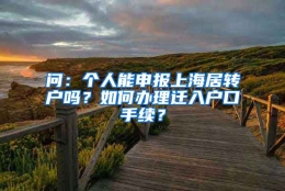 问：个人能申报上海居转户吗？如何办理迁入户口手续？