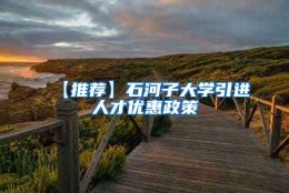 【推荐】石河子大学引进人才优惠政策