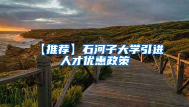 【推荐】石河子大学引进人才优惠政策