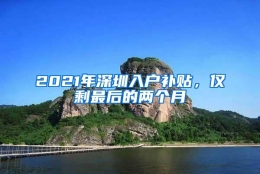 2021年深圳入户补贴，仅剩最后的两个月