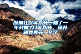 深圳社保可以升一档了一年只限7月可以升，没升就要再等一年了