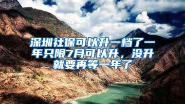 深圳社保可以升一档了一年只限7月可以升，没升就要再等一年了