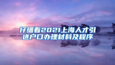 仔细看2021上海人才引进户口办理材料及程序