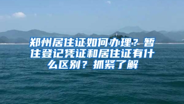 郑州居住证如何办理？暂住登记凭证和居住证有什么区别？抓紧了解