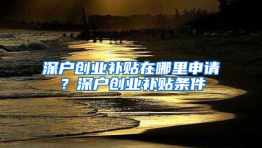 深户创业补贴在哪里申请？深户创业补贴条件