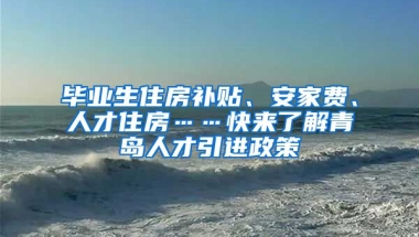 毕业生住房补贴、安家费、人才住房……快来了解青岛人才引进政策