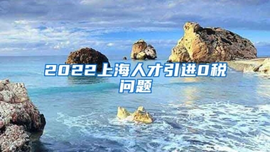 2022上海人才引进0税问题