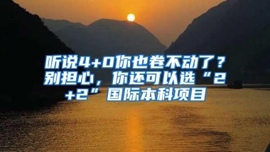 听说4+0你也卷不动了？别担心，你还可以选“2+2”国际本科项目