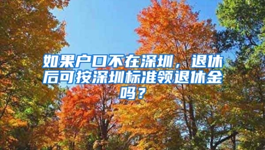 如果户口不在深圳，退休后可按深圳标准领退休金吗？