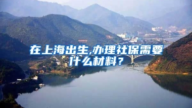 在上海出生,办理社保需要什么材料？