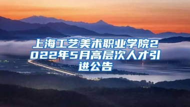 上海工艺美术职业学院2022年5月高层次人才引进公告