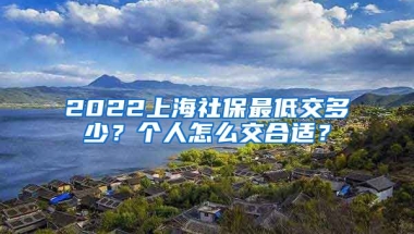 2022上海社保最低交多少？个人怎么交合适？