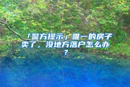 「警方提示」唯一的房子卖了，没地方落户怎么办？