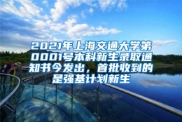 2021年上海交通大学第0001号本科新生录取通知书今发出，首批收到的是强基计划新生