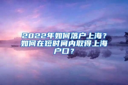 2022年如何落户上海？如何在短时间内取得上海户口？