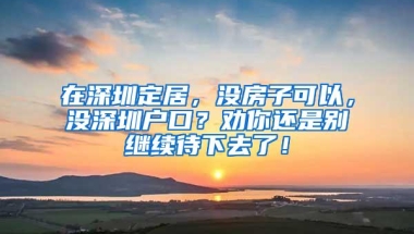 在深圳定居，没房子可以，没深圳户口？劝你还是别继续待下去了！