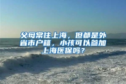 父母常住上海，但都是外省市户籍，小孩可以参加上海医保吗？