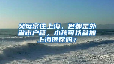 父母常住上海，但都是外省市户籍，小孩可以参加上海医保吗？