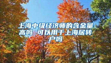 上海中级经济师的含金量高吗 可以用于上海居转户吗