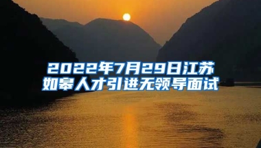 2022年7月29日江苏如皋人才引进无领导面试