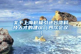 关于上海积极引进台湾科技人才的建议（四次会议）