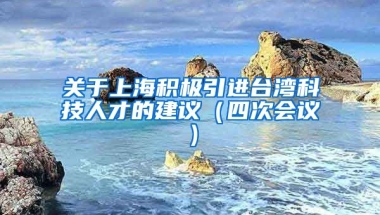 关于上海积极引进台湾科技人才的建议（四次会议）