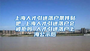 上海人才引进落户条件贴吧 上海人才引进落户会被拒吗 人才引进落户上海公示后