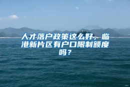 人才落户政策这么好，临港新片区有户口限制额度吗？