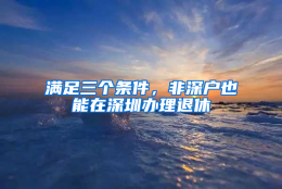 满足三个条件，非深户也能在深圳办理退休