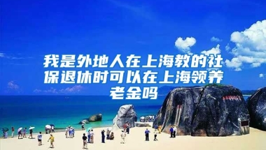 我是外地人在上海教的社保退休时可以在上海领养老金吗