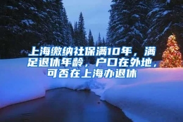 上海缴纳社保满10年，满足退休年龄，户口在外地，可否在上海办退休