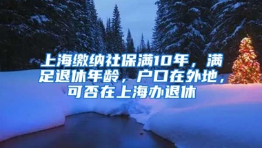 上海缴纳社保满10年，满足退休年龄，户口在外地，可否在上海办退休