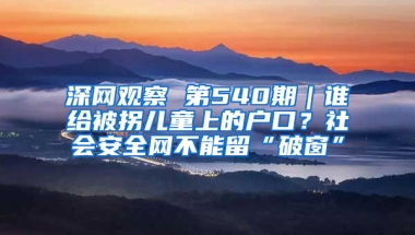 深网观察 第540期｜谁给被拐儿童上的户口？社会安全网不能留“破窗”