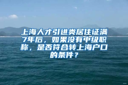 上海人才引进类居住证满7年后，如果没有中级职称，是否符合转上海户口的条件？