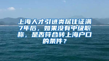 上海人才引进类居住证满7年后，如果没有中级职称，是否符合转上海户口的条件？