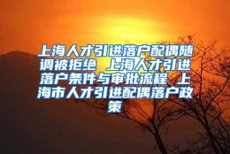 上海人才引进落户配偶随调被拒绝 上海人才引进落户条件与审批流程 上海市人才引进配偶落户政策