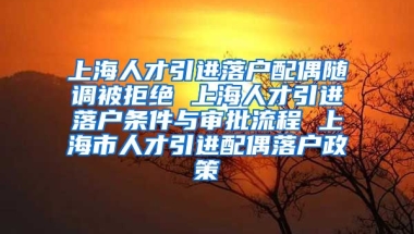 上海人才引进落户配偶随调被拒绝 上海人才引进落户条件与审批流程 上海市人才引进配偶落户政策