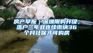 房产早报｜深圳限购升级，落户三年且连续缴纳36个月社保才可购房